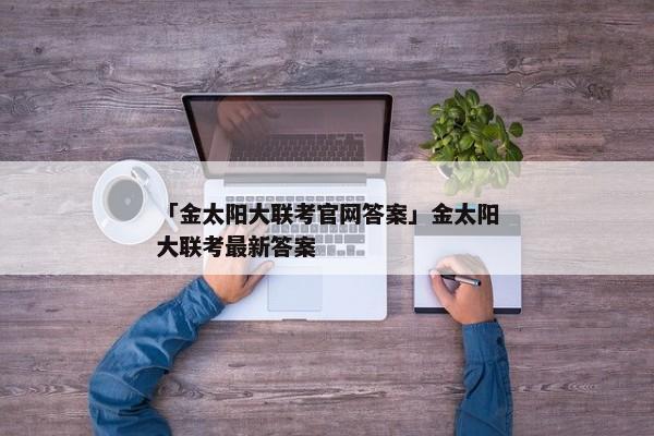 「金太阳大联考官网答案」金太阳大联考最新答案