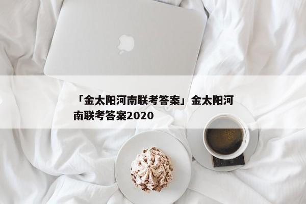 「金太阳河南联考答案」金太阳河南联考答案2020