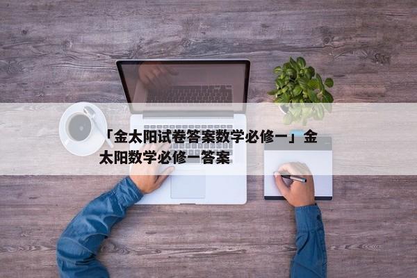 「金太阳试卷答案数学必修一」金太阳数学必修一答案