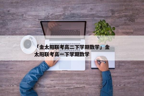 「金太阳联考高二下学期数学」金太阳联考高一下学期数学