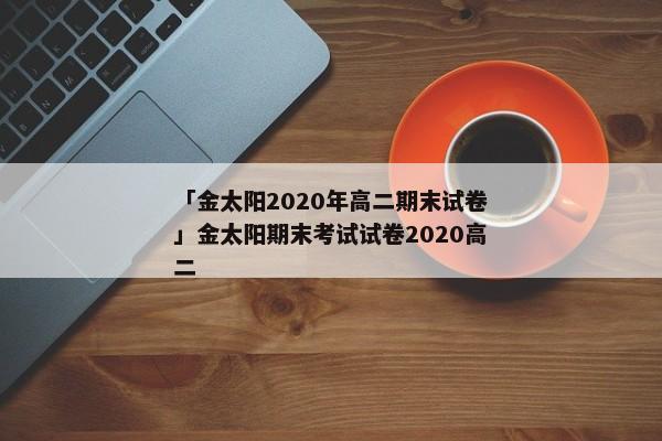 「金太阳2020年高二期末试卷」金太阳期末考试试卷2020高二