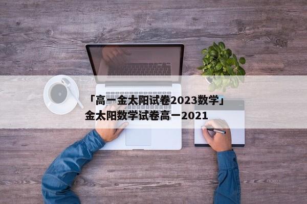 「高一金太阳试卷2023数学」金太阳数学试卷高一2021
