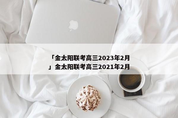 「金太阳联考高三2023年2月」金太阳联考高三2021年2月