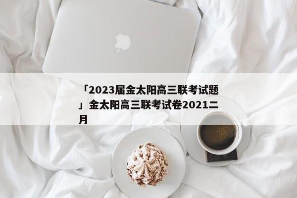 「2023届金太阳高三联考试题」金太阳高三联考试卷2021二月