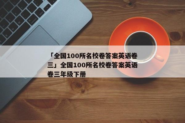 「全国100所名校卷答案英语卷三」全国100所名校卷答案英语卷三年级下册