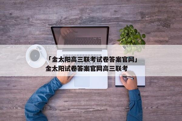 「金太阳高三联考试卷答案官网」金太阳试卷答案官网高三联考