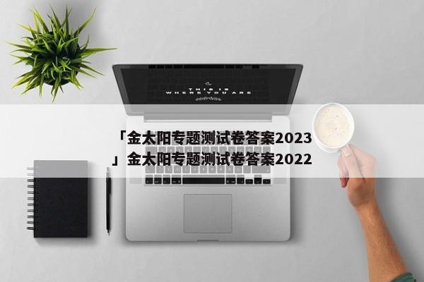 「金太阳专题测试卷答案2023」金太阳专题测试卷答案2022