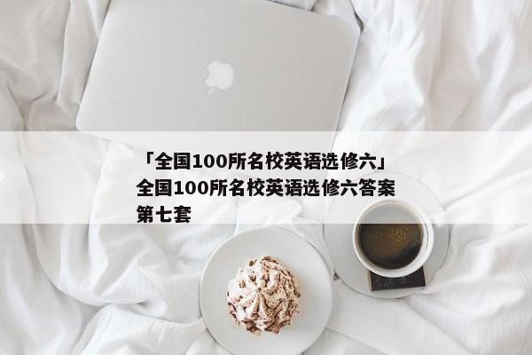 「全国100所名校英语选修六」全国100所名校英语选修六答案第七套