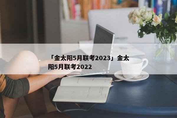 「金太阳5月联考2023」金太阳5月联考2022