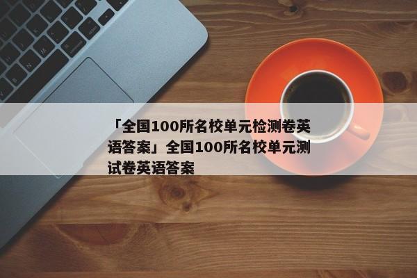 「全国100所名校单元检测卷英语答案」全国100所名校单元测试卷英语答案