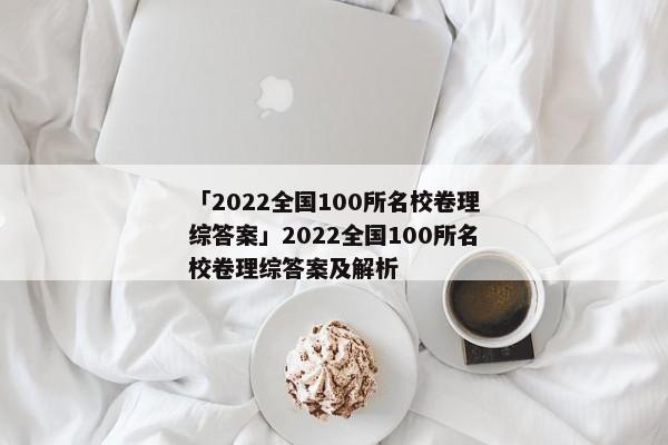 「2022全国100所名校卷理综答案」2022全国100所名校卷理综答案及解析