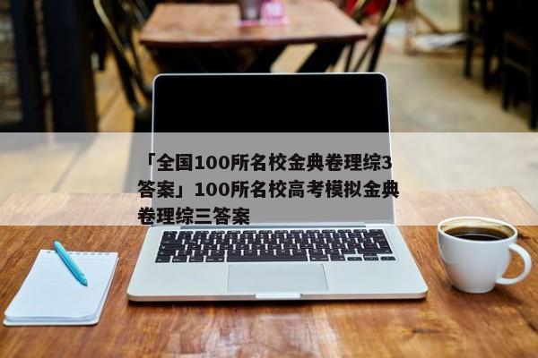 「全国100所名校金典卷理综3答案」100所名校高考模拟金典卷理综三答案