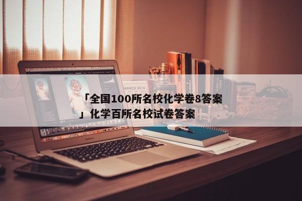 「全国100所名校化学卷8答案」化学百所名校试卷答案