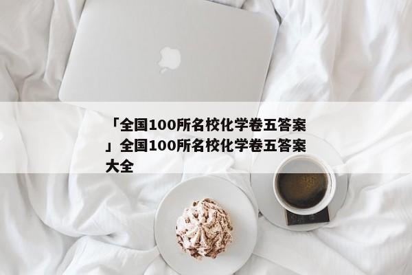 「全国100所名校化学卷五答案」全国100所名校化学卷五答案大全