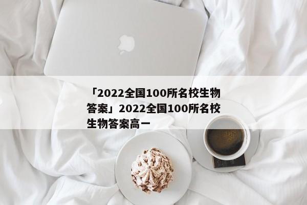 「2022全国100所名校生物答案」2022全国100所名校生物答案高一
