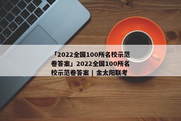 「2022全国100所名校示范卷答案」2022全国100所名校示范卷答案 | 金太阳联考