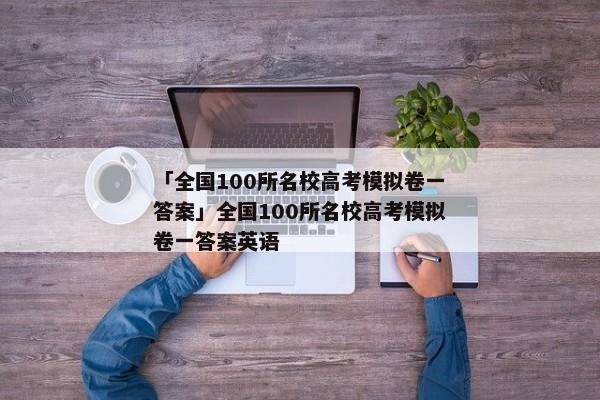 「全国100所名校高考模拟卷一答案」全国100所名校高考模拟卷一答案英语