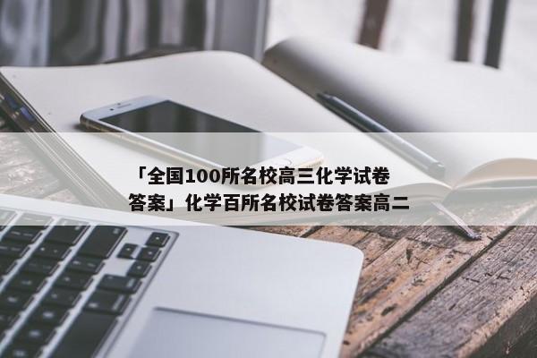 「全国100所名校高三化学试卷答案」化学百所名校试卷答案高二