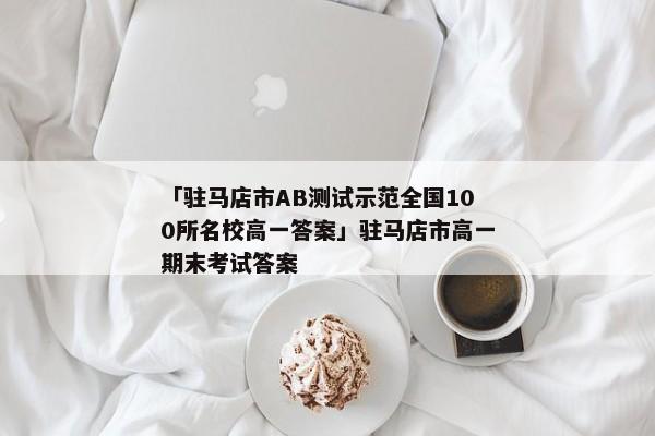 「驻马店市AB测试示范全国100所名校高一答案」驻马店市高一期末考试答案