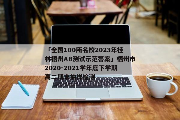 「全国100所名校2023年桂林梧州AB测试示范答案」梧州市2020-2021学年度下学期高二期末抽样检测