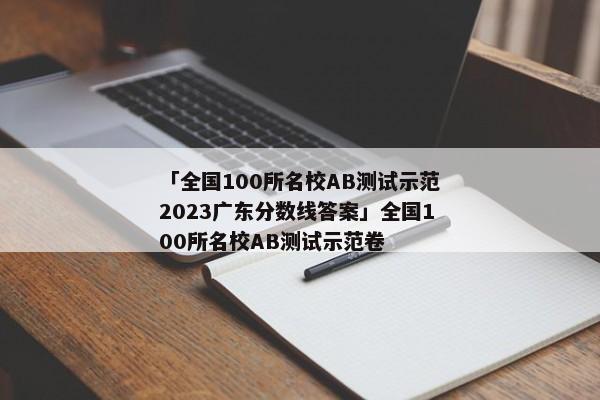 「全国100所名校AB测试示范2023广东分数线答案」全国100所名校AB测试示范卷