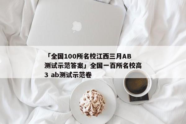 「全国100所名校江西三月AB测试示范答案」全国一百所名校高3 ab测试示范卷