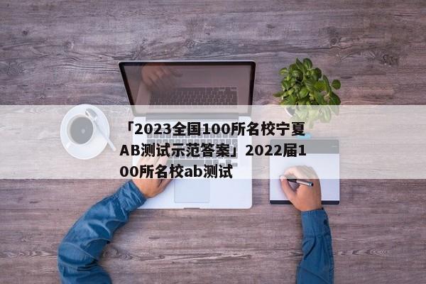 「2023全国100所名校宁夏AB测试示范答案」2022届100所名校ab测试