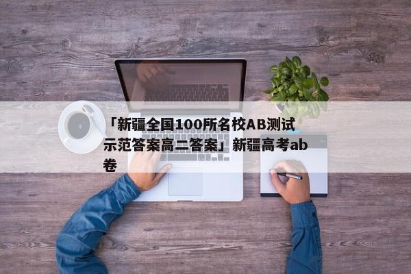「新疆全国100所名校AB测试示范答案高二答案」新疆高考ab卷