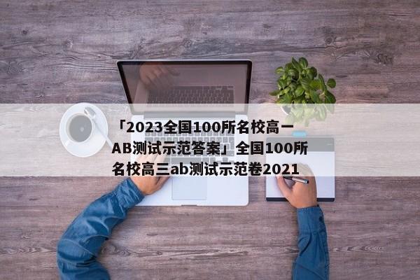 「2023全国100所名校高一AB测试示范答案」全国100所名校高三ab测试示范卷2021