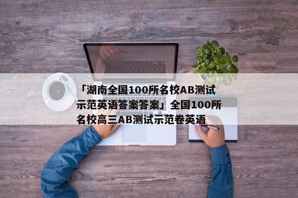 「湖南全国100所名校AB测试示范英语答案答案」全国100所名校高三AB测试示范卷英语