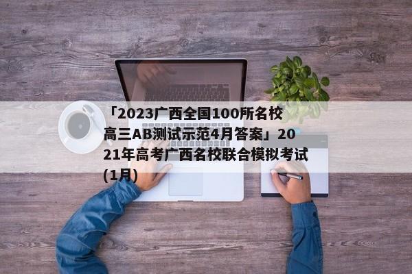 「2023广西全国100所名校高三AB测试示范4月答案」2021年高考广西名校联合模拟考试(1月)