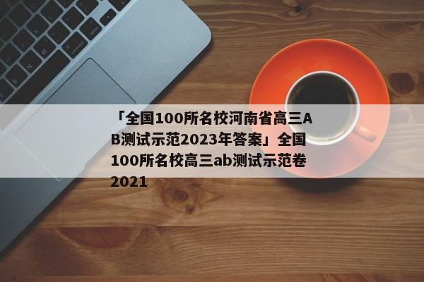 「全国100所名校河南省高三AB测试示范2023年答案」全国100所名校高三ab测试示范卷2021