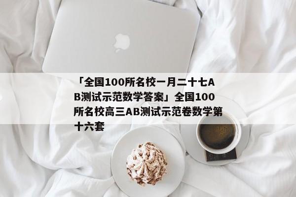 「全国100所名校一月二十七AB测试示范数学答案」全国100所名校高三AB测试示范卷数学第十六套