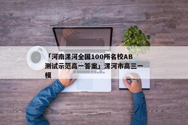 「河南漯河全国100所名校AB测试示范高一答案」漯河市高三一模
