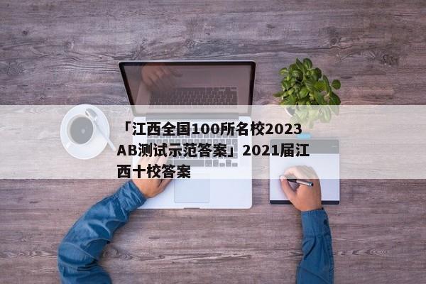 「江西全国100所名校2023AB测试示范答案」2021届江西十校答案