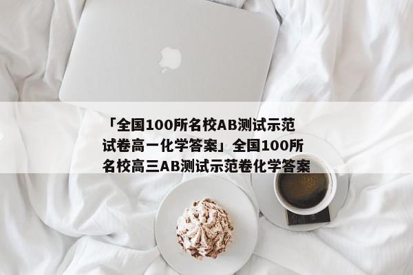 「全国100所名校AB测试示范试卷高一化学答案」全国100所名校高三AB测试示范卷化学答案