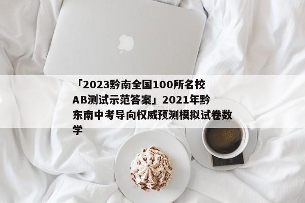 「2023黔南全国100所名校AB测试示范答案」2021年黔东南中考导向权威预测模拟试卷数学