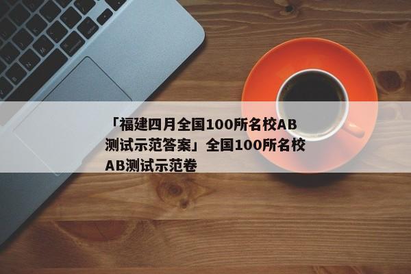 「福建四月全国100所名校AB测试示范答案」全国100所名校AB测试示范卷