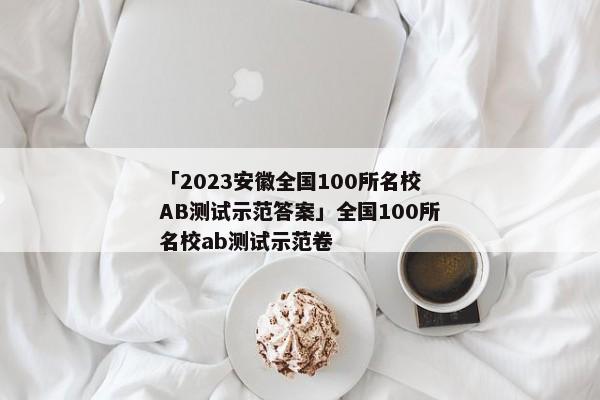 「2023安徽全国100所名校AB测试示范答案」全国100所名校ab测试示范卷