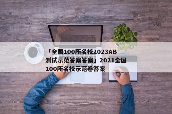 「全国100所名校2023AB测试示范答案答案」2021全国100所名校示范卷答案
