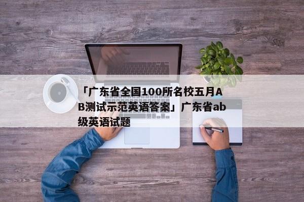 「广东省全国100所名校五月AB测试示范英语答案」广东省ab级英语试题