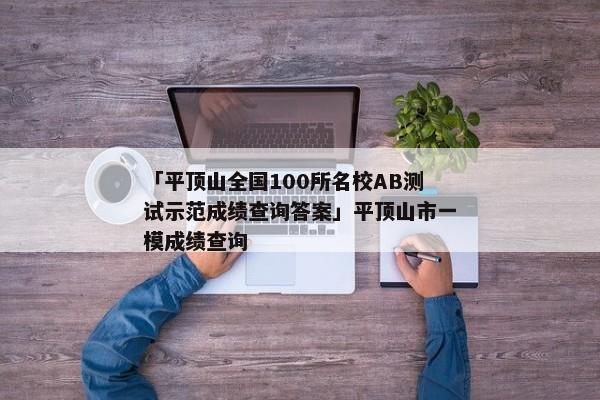 「平顶山全国100所名校AB测试示范成绩查询答案」平顶山市一模成绩查询