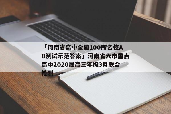 「河南省高中全国100所名校AB测试示范答案」河南省六市重点高中2020届高三年级3月联合检测