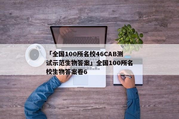 「全国100所名校46CAB测试示范生物答案」全国100所名校生物答案卷6