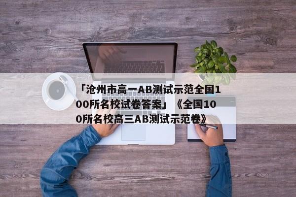 「沧州市高一AB测试示范全国100所名校试卷答案」《全国100所名校高三AB测试示范卷》