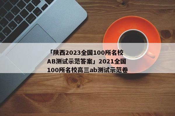 「陕西2023全国100所名校AB测试示范答案」2021全国100所名校高三ab测试示范卷