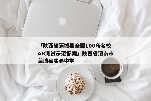 「陕西省蒲城县全国100所名校AB测试示范答案」陕西省渭南市蒲城县实验中学