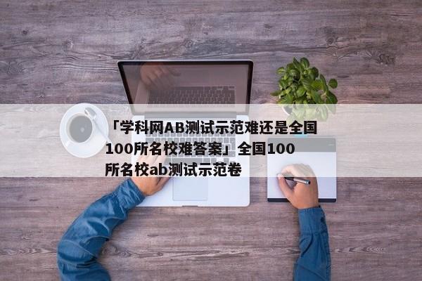 「学科网AB测试示范难还是全国100所名校难答案」全国100所名校ab测试示范卷