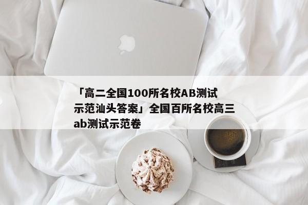 「高二全国100所名校AB测试示范汕头答案」全国百所名校高三ab测试示范卷
