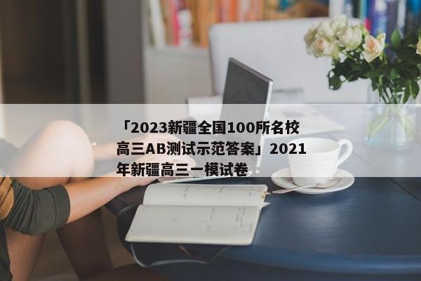 「2023新疆全国100所名校高三AB测试示范答案」2021年新疆高三一模试卷